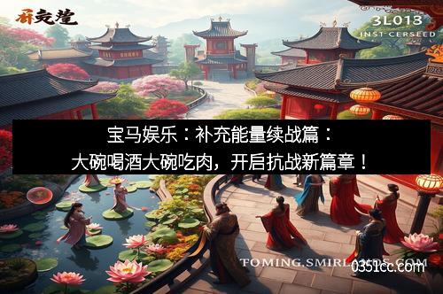 宝马娱乐:补充能量续战篇:大碗喝酒大碗吃肉,开启抗战新篇章!