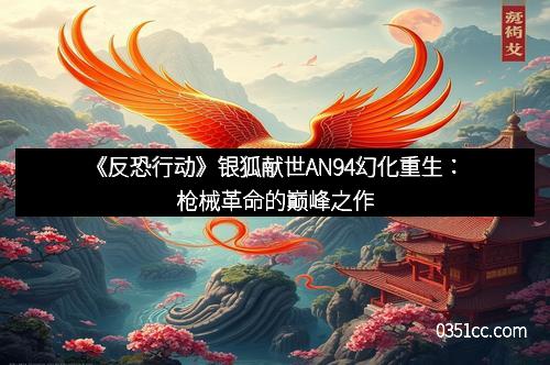 《反恐行动》银狐献世AN94幻化重生:枪械革命的巅峰之作