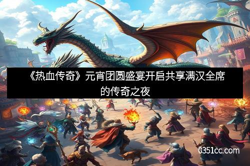 《热血传奇》元宵团圆盛宴开启共享满汉全席的传奇之夜