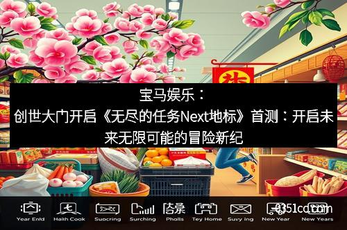 宝马娱乐：创世大门开启《无尽的任务Next地标》首测：开启未来无限可能的冒险新纪元
