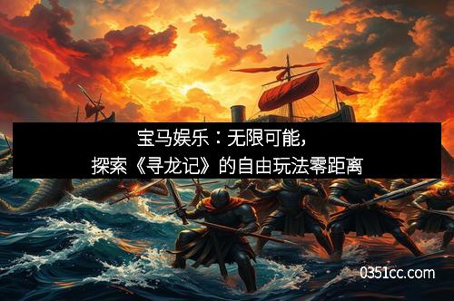 宝马娱乐：无限可能，探索《寻龙记》的自由玩法零距离