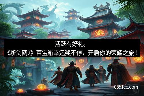 活跃有好礼,《新剑网2》百宝箱幸运奖不停,开启你的荣耀之旅!